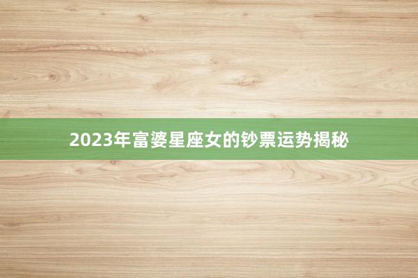 2023年富婆星座女的钞票运势揭秘