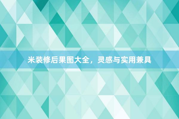 米装修后果图大全，灵感与实用兼具