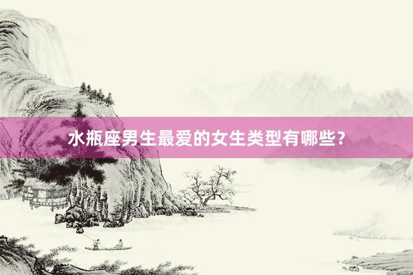水瓶座男生最爱的女生类型有哪些？